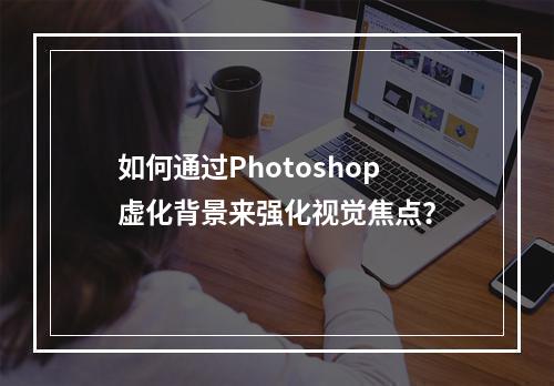 如何通过Photoshop虚化背景来强化视觉焦点?
