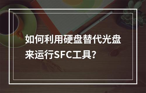 如何利用硬盘替代光盘来运行SFC工具?