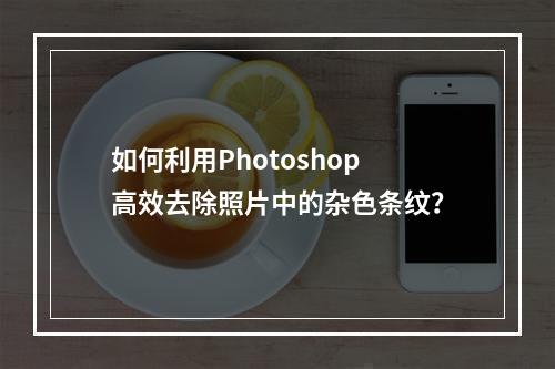 如何利用Photoshop高效去除照片中的杂色条纹?