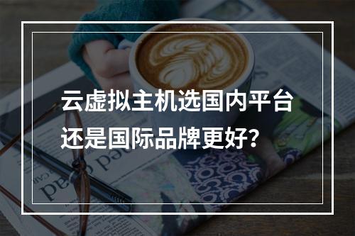 云虚拟主机选国内平台还是国际品牌更好？