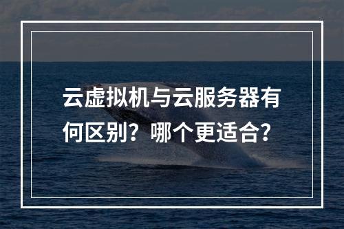 云虚拟机与云服务器有何区别？哪个更适合？