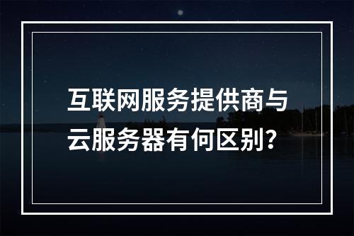 互联网服务提供商与云服务器有何区别？