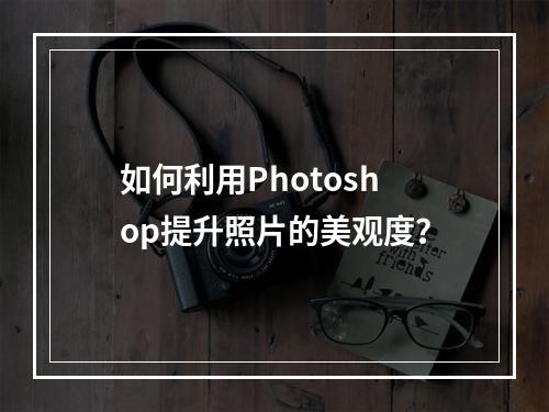 如何利用Photoshop提升照片的美观度?