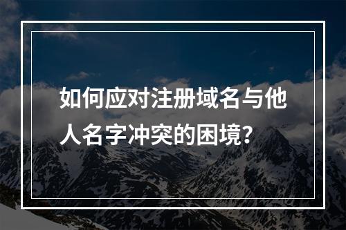 如何应对注册域名与他人名字冲突的困境?