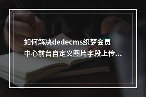 如何解决dedecms织梦会员中心前台自定义图片字段上传后无法选中的问题?