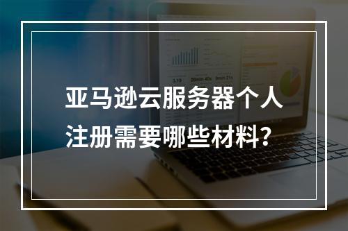 亚马逊云服务器个人注册需要哪些材料？