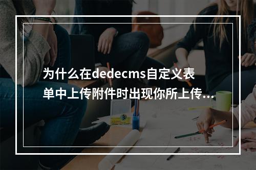 为什么在dedecms自定义表单中上传附件时出现你所上传的文件类型不被允许的提示?