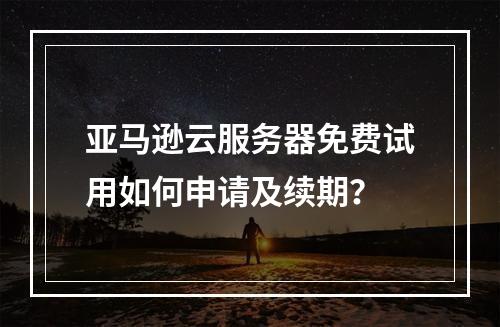 亚马逊云服务器免费试用如何申请及续期？