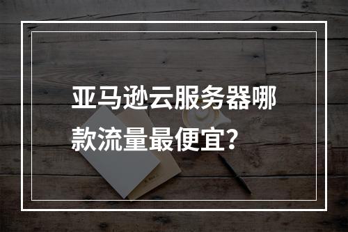 亚马逊云服务器哪款流量最便宜？
