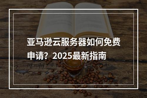 亚马逊云服务器如何免费申请？2025最新指南