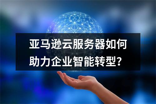 亚马逊云服务器如何助力企业智能转型？