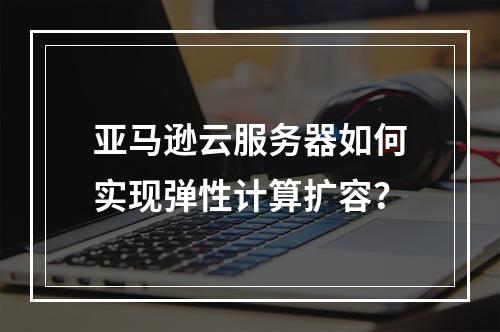 亚马逊云服务器如何实现弹性计算扩容？