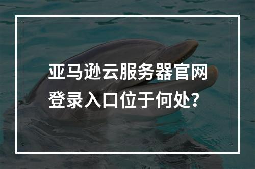亚马逊云服务器官网登录入口位于何处？
