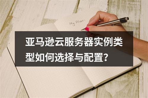 亚马逊云服务器实例类型如何选择与配置？