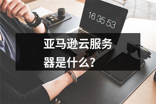 亚马逊云服务器是什么？