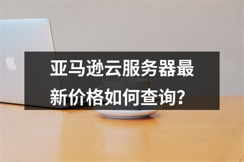亚马逊云服务器最新价格如何查询？