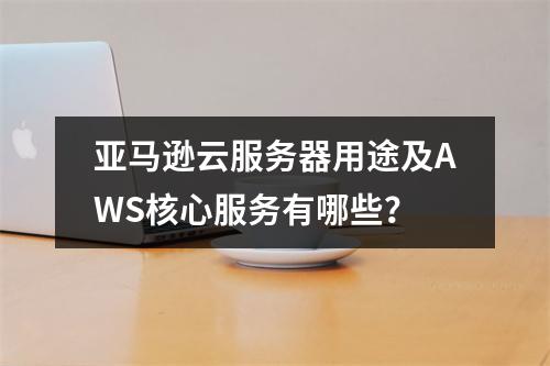 亚马逊云服务器用途及AWS核心服务有哪些？