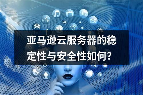 亚马逊云服务器的稳定性与安全性如何？