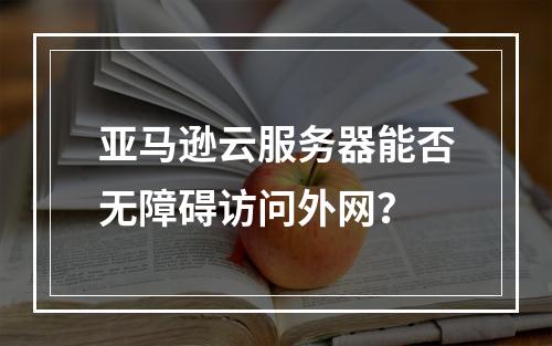 亚马逊云服务器能否无障碍访问外网？