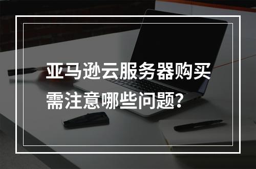 亚马逊云服务器购买需注意哪些问题？