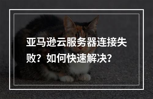 亚马逊云服务器连接失败？如何快速解决？