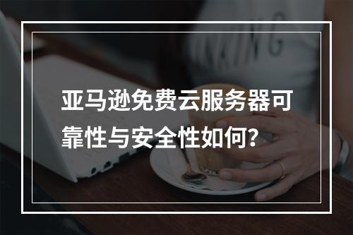 亚马逊免费云服务器可靠性与安全性如何？