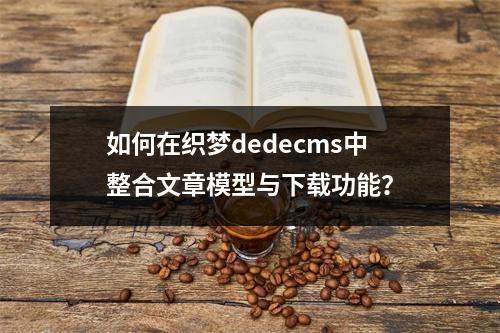 如何在织梦dedecms中整合文章模型与下载功能?