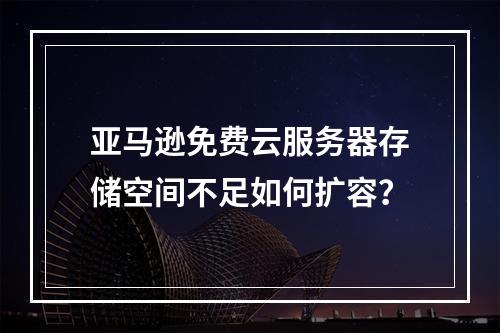 亚马逊免费云服务器存储空间不足如何扩容？