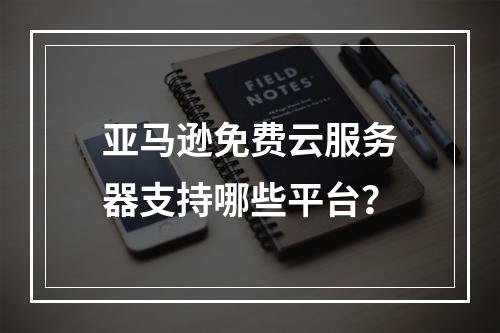 亚马逊免费云服务器支持哪些平台？