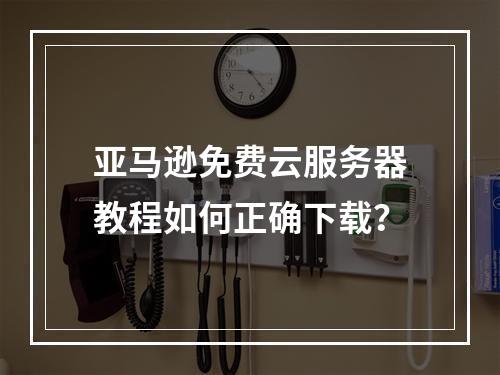 亚马逊免费云服务器教程如何正确下载？