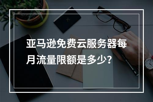 亚马逊免费云服务器每月流量限额是多少？