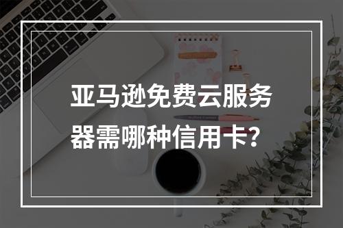 亚马逊免费云服务器需哪种信用卡？
