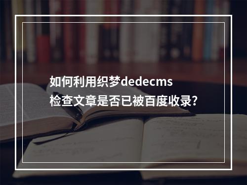 如何利用织梦dedecms检查文章是否已被百度收录?