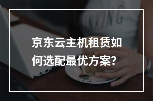 京东云主机租赁如何选配最优方案？
