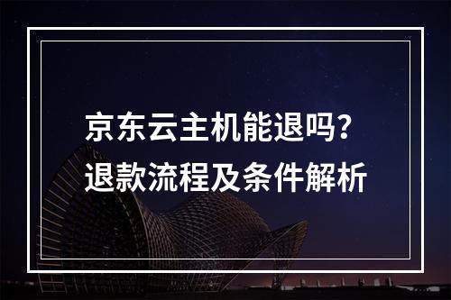 京东云主机能退吗？退款流程及条件解析