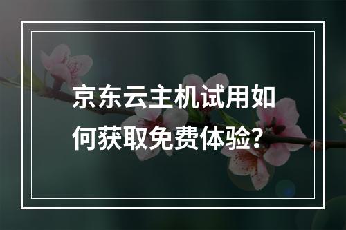 京东云主机试用如何获取免费体验？