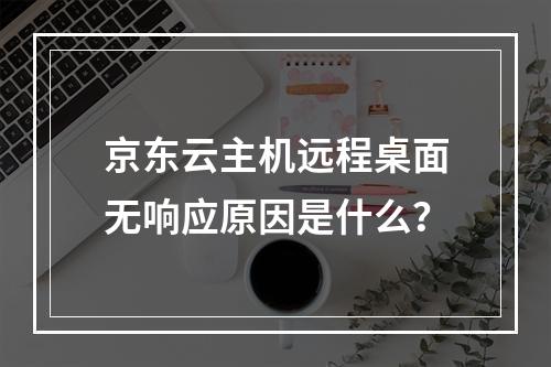 京东云主机远程桌面无响应原因是什么？