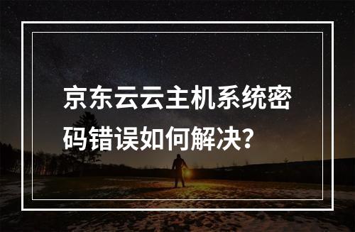 京东云云主机系统密码错误如何解决？