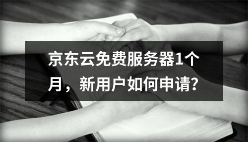 京东云免费服务器1个月，新用户如何申请？