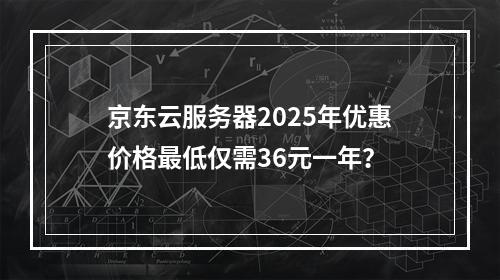 京东云服务器2025年优惠价格最低仅需36元一年？