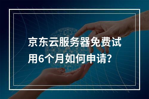 京东云服务器免费试用6个月如何申请？