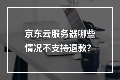 京东云服务器哪些情况不支持退款？