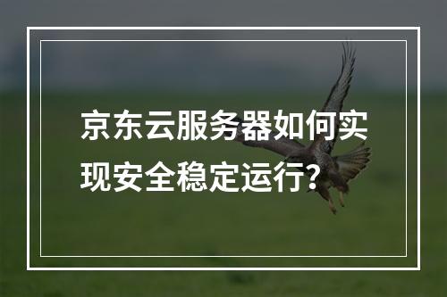 京东云服务器如何实现安全稳定运行？