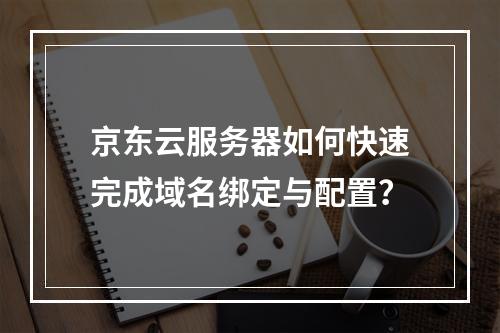 京东云服务器如何快速完成域名绑定与配置？