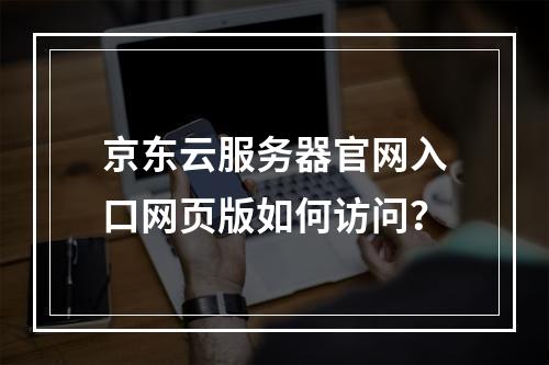 京东云服务器官网入口网页版如何访问？