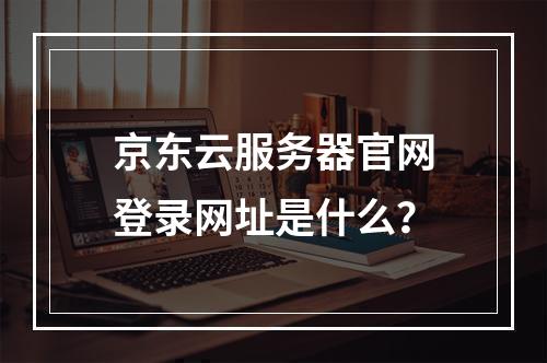 京东云服务器官网登录网址是什么？