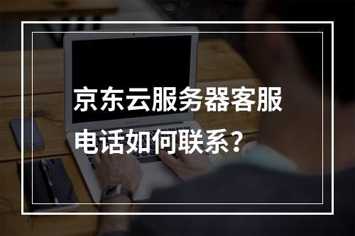京东云服务器客服电话如何联系？