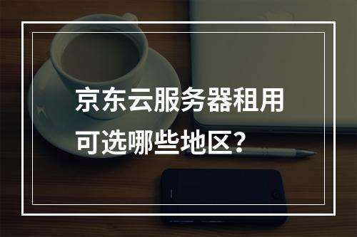 京东云服务器租用可选哪些地区？
