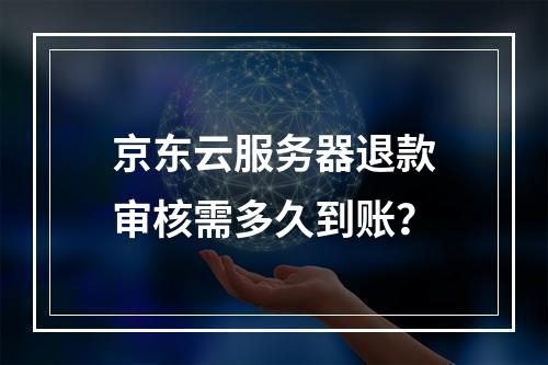 京东云服务器退款审核需多久到账？