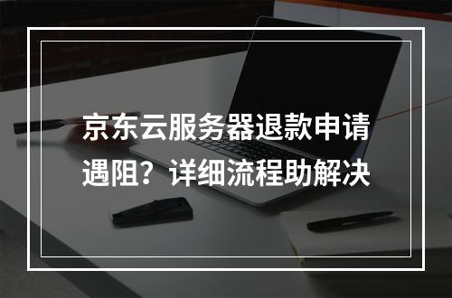 京东云服务器退款申请遇阻？详细流程助解决